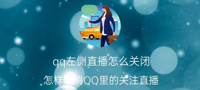 qq左侧直播怎么关闭 怎样取消QQ里的关注直播？